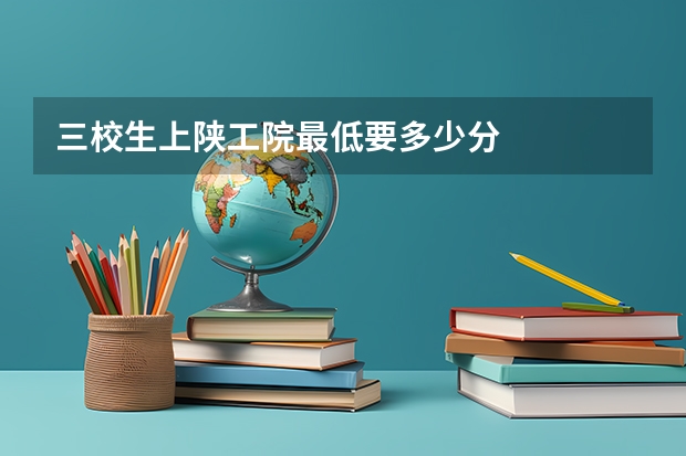 三校生上陕工院最低要多少分