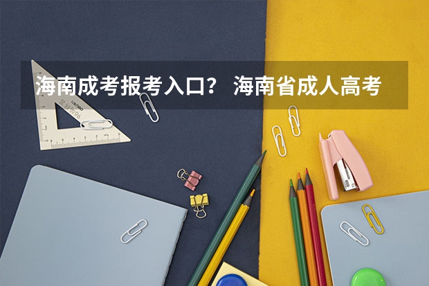 海南成考报考入口？ 海南省成人高考招生院校(2023海南成人高考报名官网)？