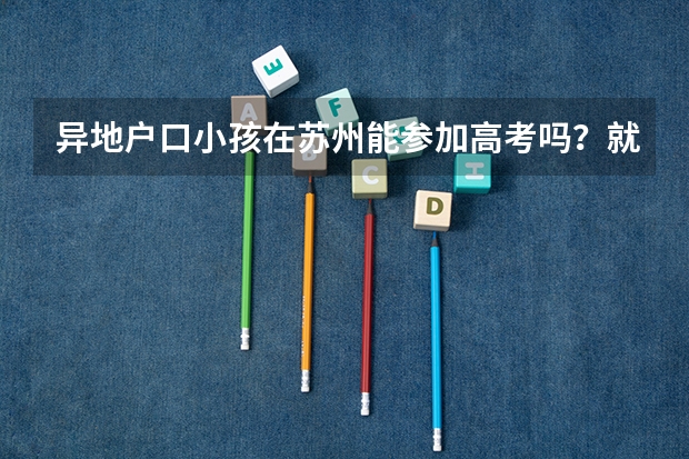 异地户口小孩在苏州能参加高考吗?就是初中准备从老家转到吴江