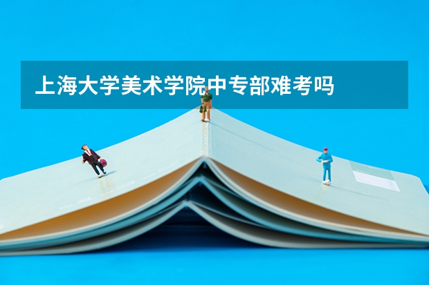 上海大学美术学院中专部难考吗
