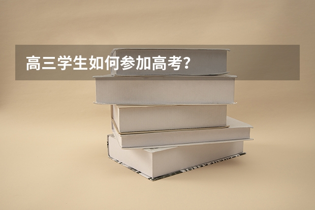 高三学生如何参加高考？