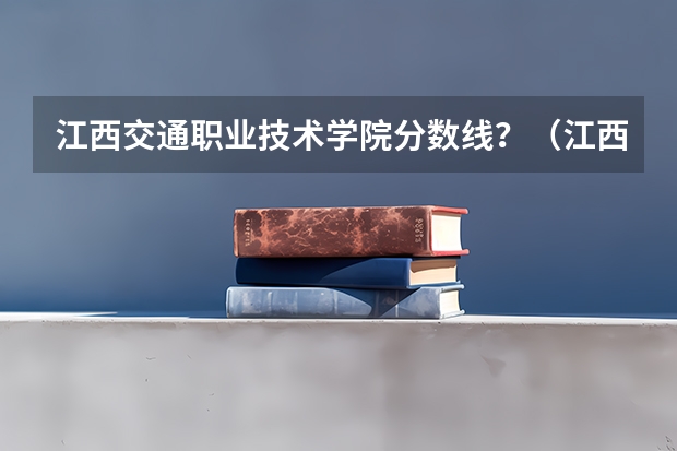 江西交通职业技术学院分数线？（江西工业职业技术学院2023录取线）