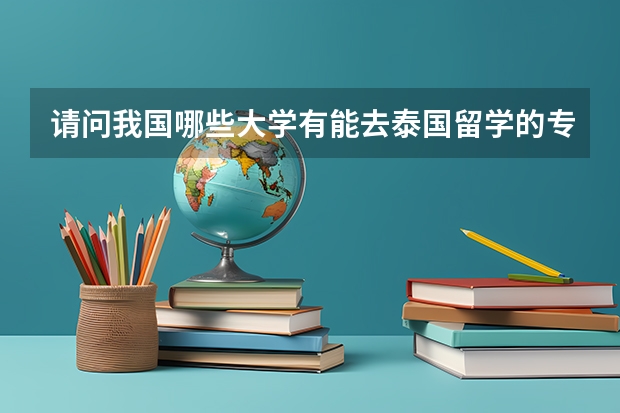 请问我国哪些大学有能去泰国留学的专业或有泰语专业的？是几本，今年高考录取线是多少呢？先谢谢了。