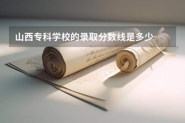 山西专科学校的录取分数线是多少