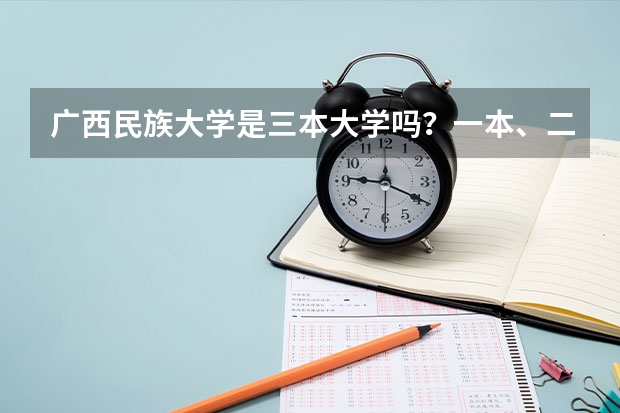 广西民族大学是三本大学吗?一本、二本、三本有什么区别?与学费多少有关吗?