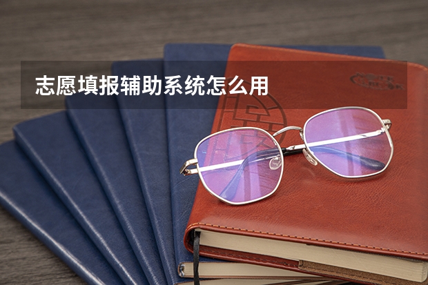 志愿填报辅助系统怎么用