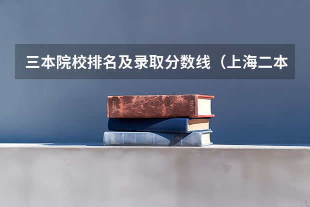 三本院校排名及录取分数线（上海二本三本大学排名）