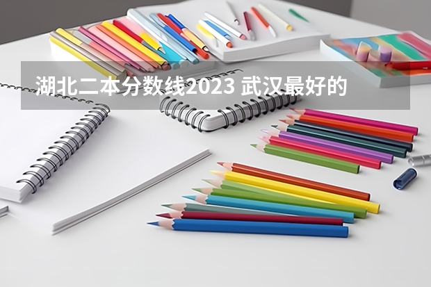 湖北二本分数线2023 武汉最好的公办二本大学分数线