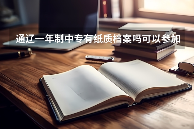 通辽一年制中专有纸质档案吗可以参加普通高考吗