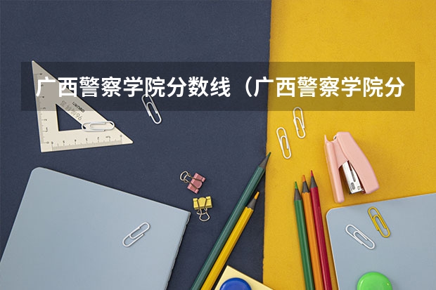 广西警察学院分数线（广西警察学院分数线）