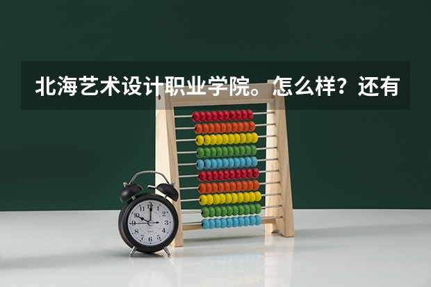 北海艺术设计职业学院。怎么样？还有北海的条件。学校的环境之类的。在校生回答问题最好。托最好别进来！