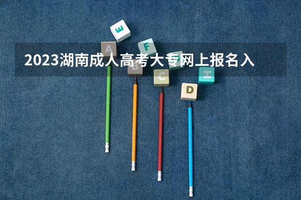 2023湖南成人高考大专网上报名入口在哪 怎么报名正规?