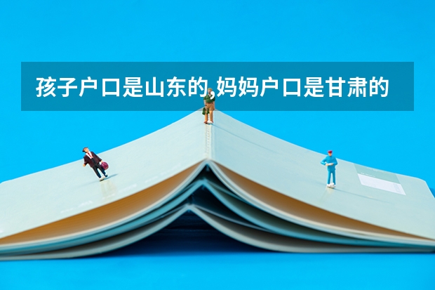 孩子户口是山东的,妈妈户口是甘肃的,孩子去甘肃上学能高考吗