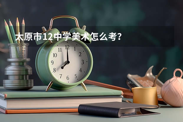 太原市12中学美术怎么考？