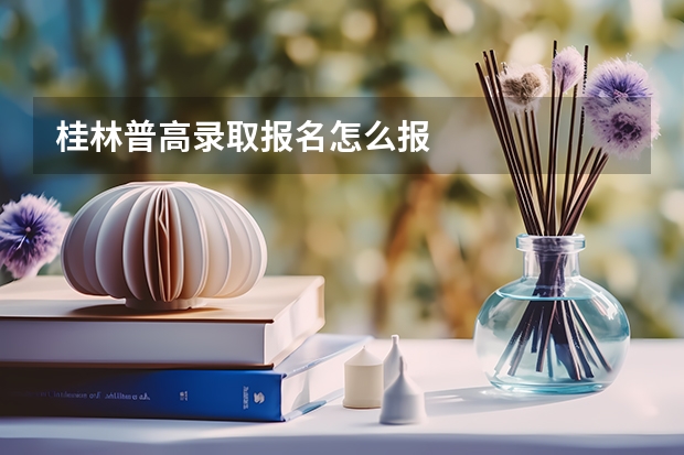 桂林普高录取报名怎么报