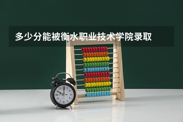 多少分能被衡水职业技术学院录取