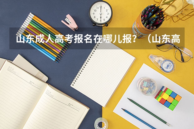 山东成人高考报名在哪儿报？（山东高考报名时间和报名入口流程安排(登录网址)）
