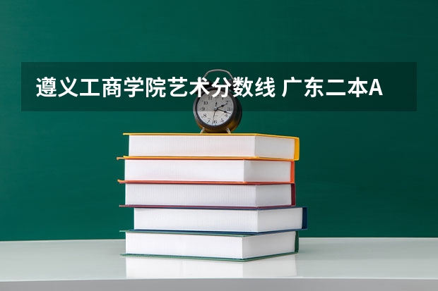 遵义工商学院艺术分数线 广东二本A分数线较低的大学