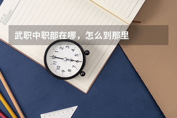 武职中职部在哪，怎么到那里