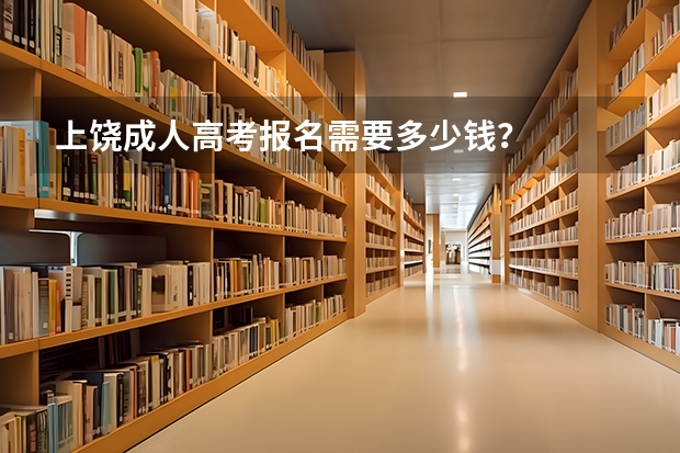 上饶成人高考报名需要多少钱？