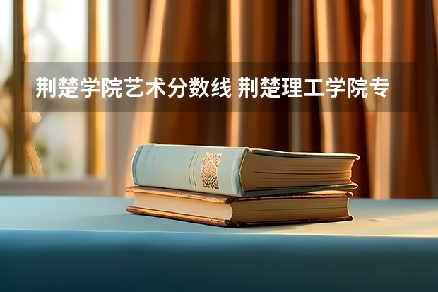 荆楚学院艺术分数线 荆楚理工学院专业分数线