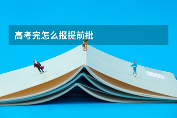 高考完怎么报提前批