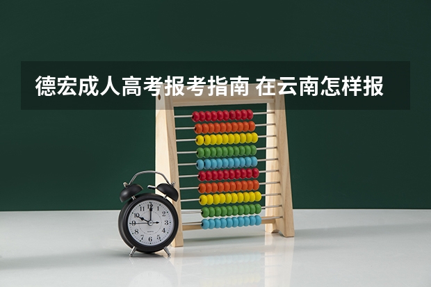 德宏成人高考报考指南 在云南怎样报考成人高考的学历提升?