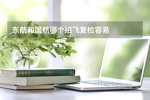 东航和国航哪个招飞复检容易