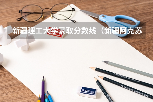 新疆理工大学录取分数线（新疆阿克苏理工学院分数线）