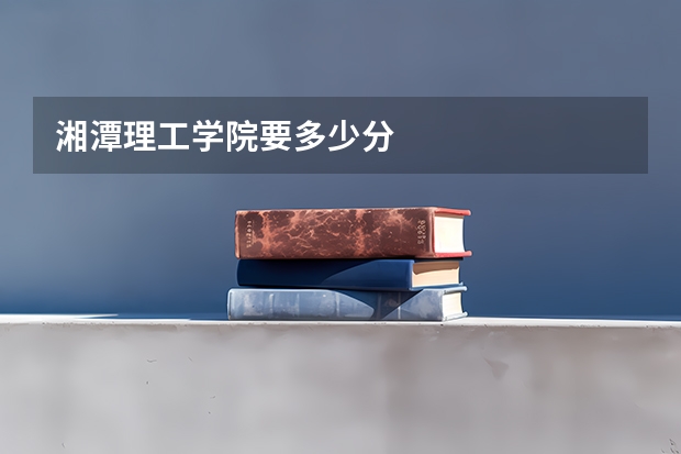 湘潭理工学院要多少分