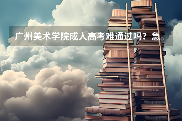 广州美术学院成人高考难通过吗？/急。！