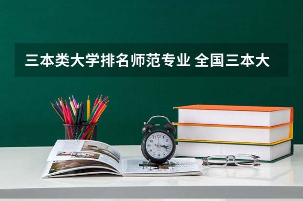 三本类大学排名师范专业 全国三本大学排名及分数线