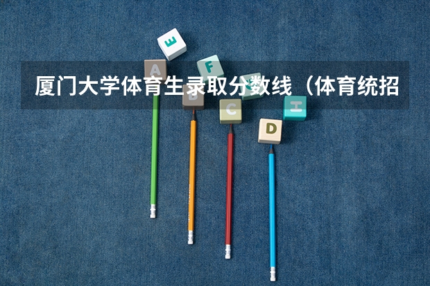 厦门大学体育生录取分数线(体育统招各大学分数线)