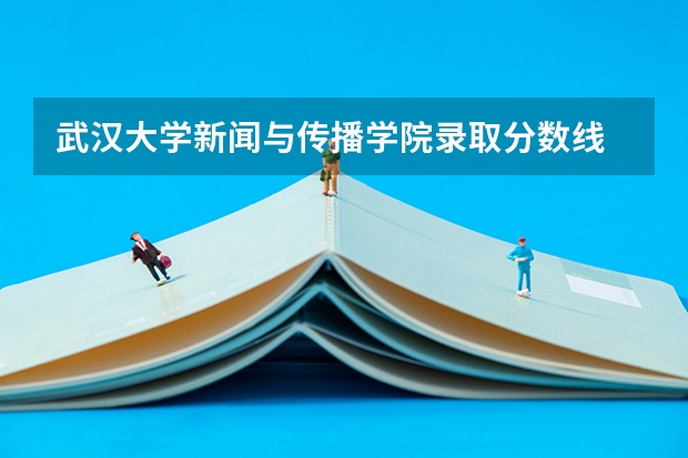 武汉大学新闻与传播学院录取分数线 武大分数线