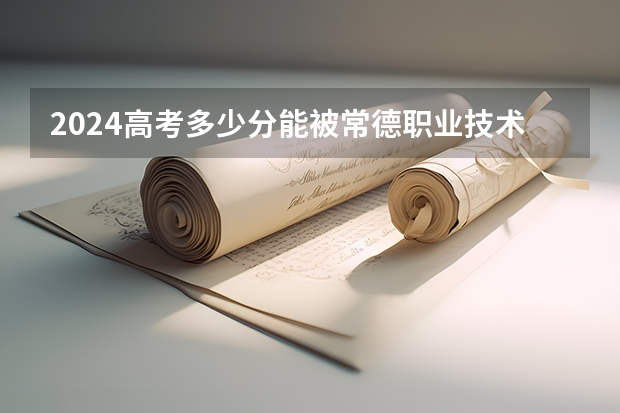 2024高考多少分能被常德职业技术学院录取