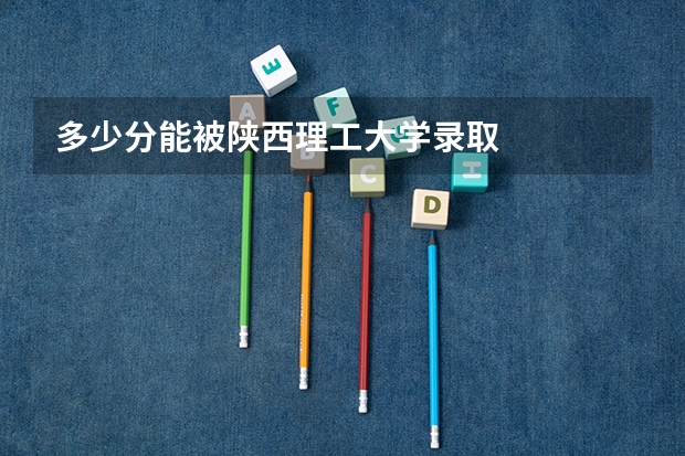 多少分能被陕西理工大学录取