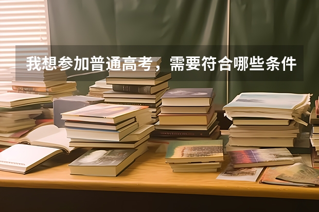 我想参加普通高考，需要符合哪些条件？