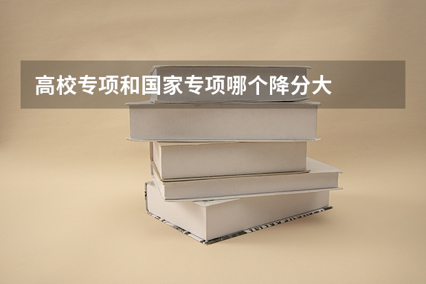 高校专项和国家专项哪个降分大