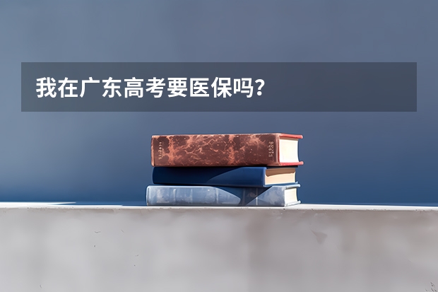 我在广东高考要医保吗？
