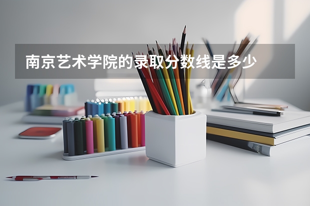 南京艺术学院的录取分数线是多少