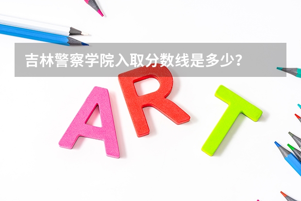 吉林警察学院入取分数线是多少？