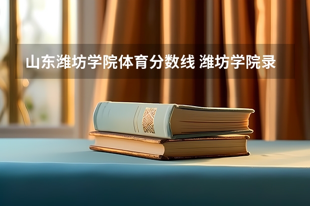 山东潍坊学院体育分数线 潍坊学院录取分数线