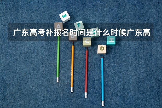 广东高考补报名时间是什么时候广东高考补报名时间