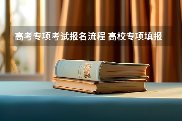 高考专项考试报名流程 高校专项填报志愿步骤