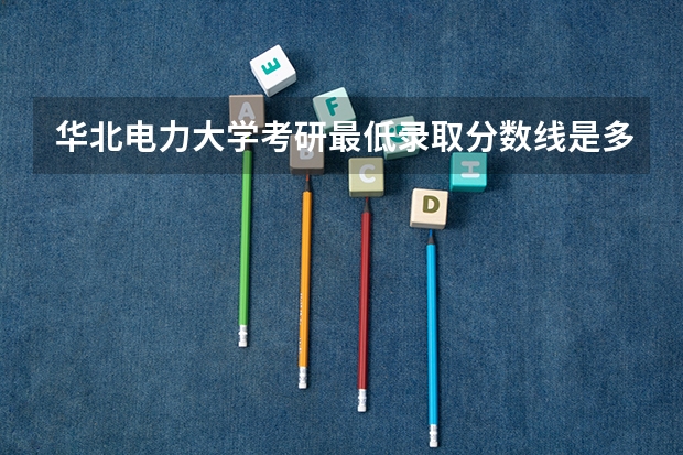 华北电力大学考研最低录取分数线是多少？
