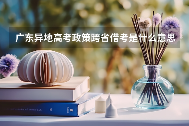 广东异地高考政策跨省借考是什么意思?看清题目,是借考!