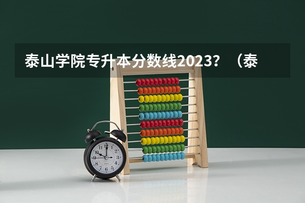 泰山学院专升本分数线2023？（泰山学院今年录取分数线）