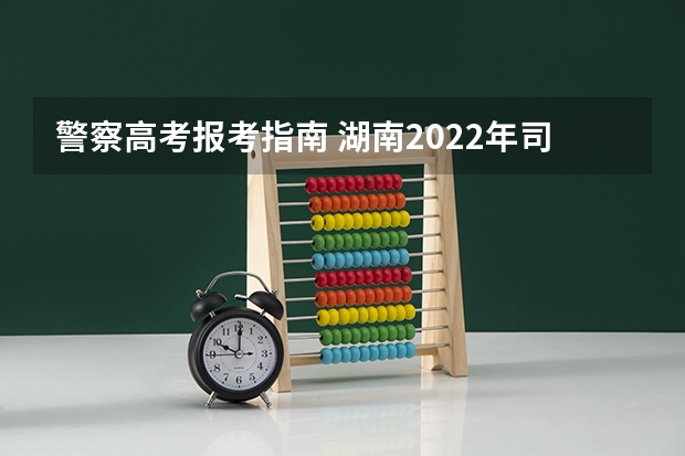 警察高考报考指南 湖南2022年司法警官类院校报考指南