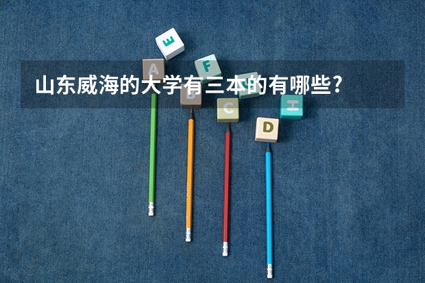 山东威海的大学有三本的有哪些?