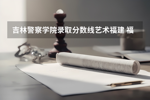 吉林警察学院录取分数线艺术福建 福建省警察学院2023年招生分数线